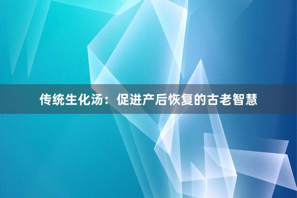 传统生化汤：促进产后恢复的古老智慧