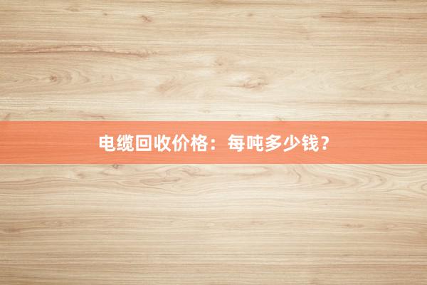 电缆回收价格：每吨多少钱？